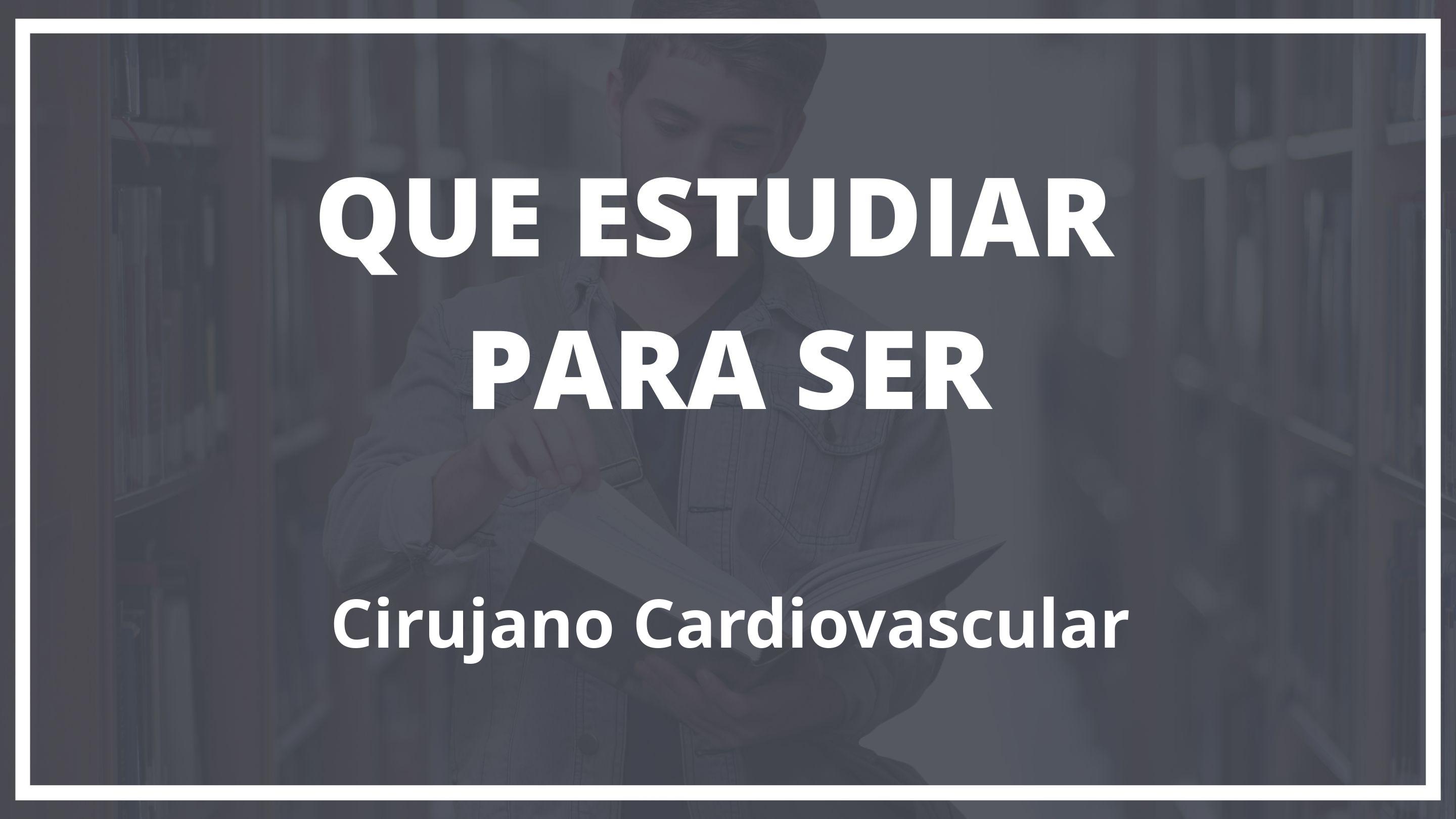 Que hay que estudiar para ser cirujano cardiovascular